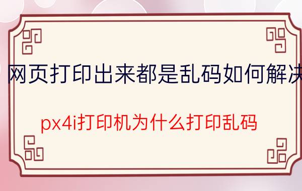 网页打印出来都是乱码如何解决 px4i打印机为什么打印乱码？